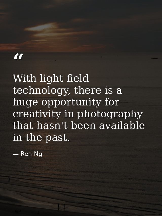 With light field technology, there is a huge opportunity for creativity in photography that hasn't been available in the — Ren Ng