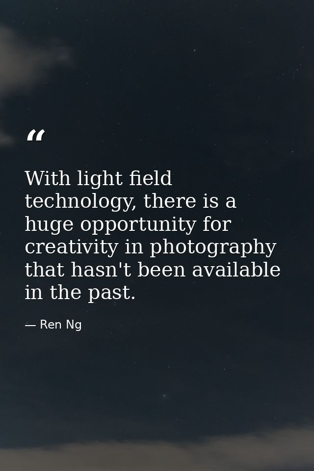 With light field technology, there is a huge opportunity for creativity in photography that hasn't been available in the — Ren Ng