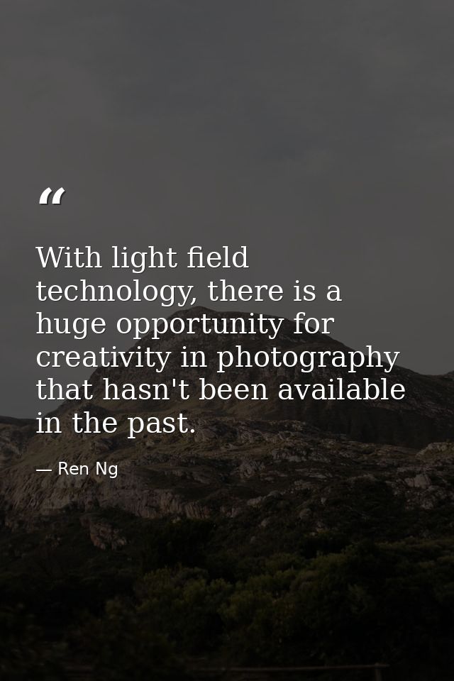 With light field technology, there is a huge opportunity for creativity in photography that hasn't been available in the — Ren Ng