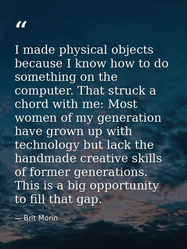 I made physical objects because I know how to do something on the computer. That struck a chord with me: Most women of m — Brit Morin