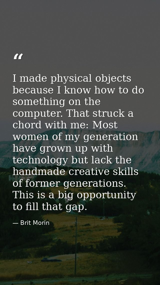 I made physical objects because I know how to do something on the computer. That struck a chord with me: Most women of m — Brit Morin