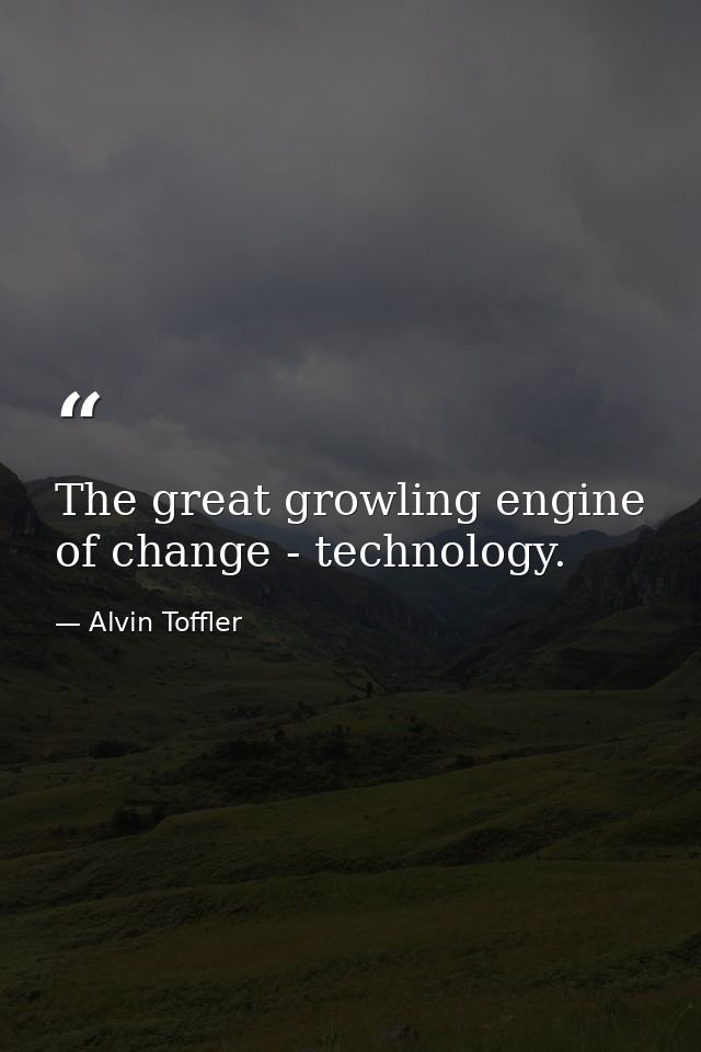 The great growling engine of change - technology. — Alvin Toffler