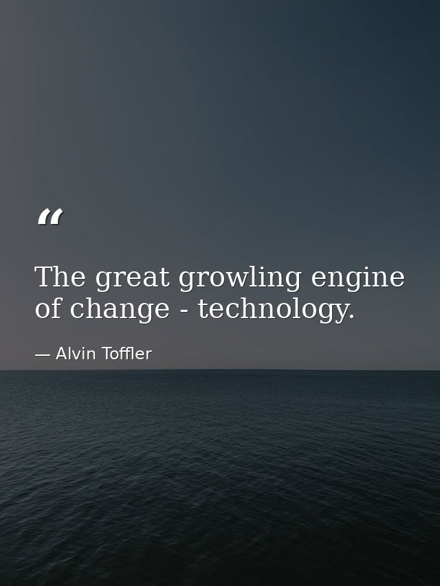 The great growling engine of change - technology. — Alvin Toffler