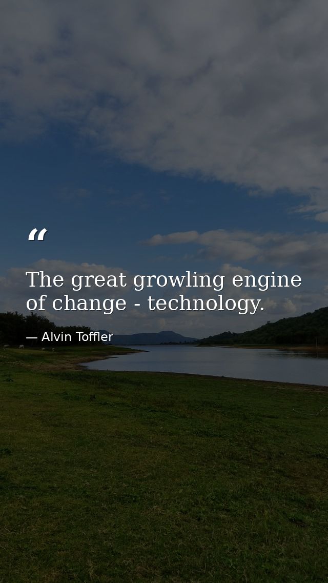 The great growling engine of change - technology. — Alvin Toffler