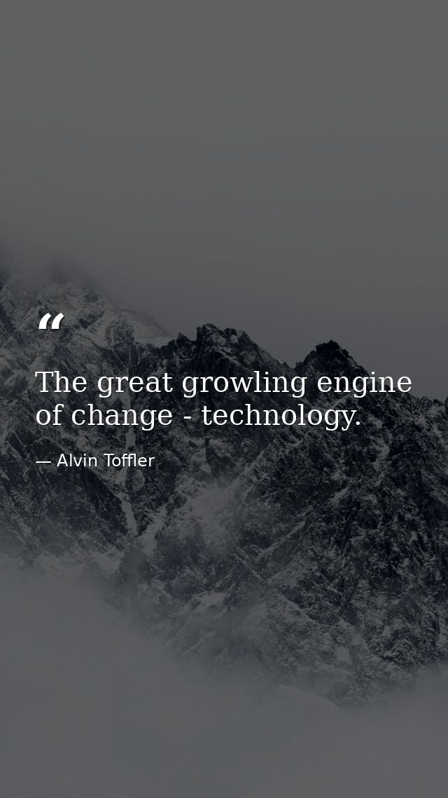 The great growling engine of change - technology. — Alvin Toffler
