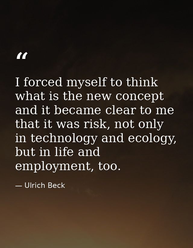 I forced myself to think what is the new concept and it became clear to me that it was risk, not only in technology and  — Ulrich Beck