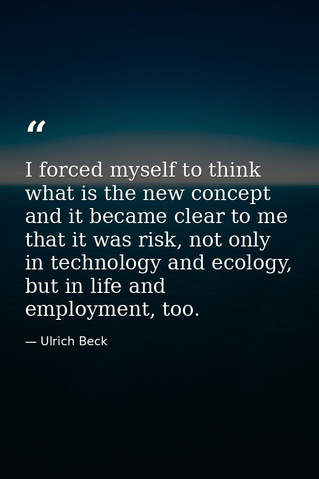 I forced myself to think what is the new concept and it became clear to me that it was risk, not only in technology and  — Ulrich Beck