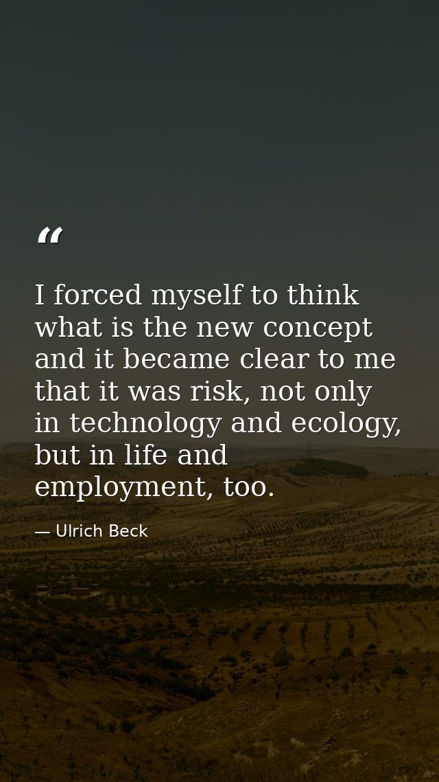 I forced myself to think what is the new concept and it became clear to me that it was risk, not only in technology and  — Ulrich Beck