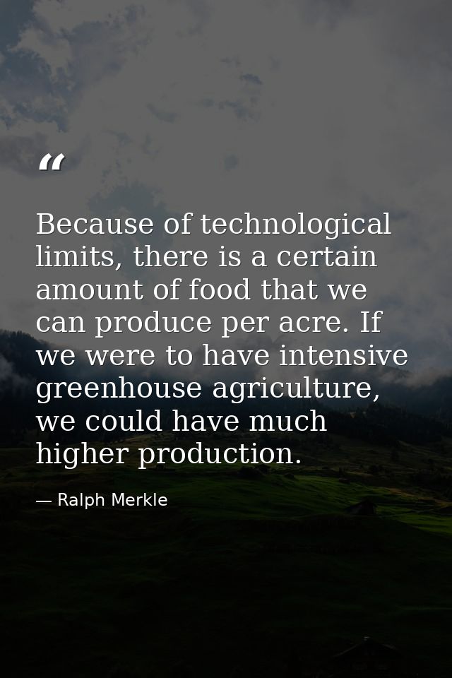 Because of technological limits, there is a certain amount of food that we can produce per acre. If we were to have inte — Ralph Merkle