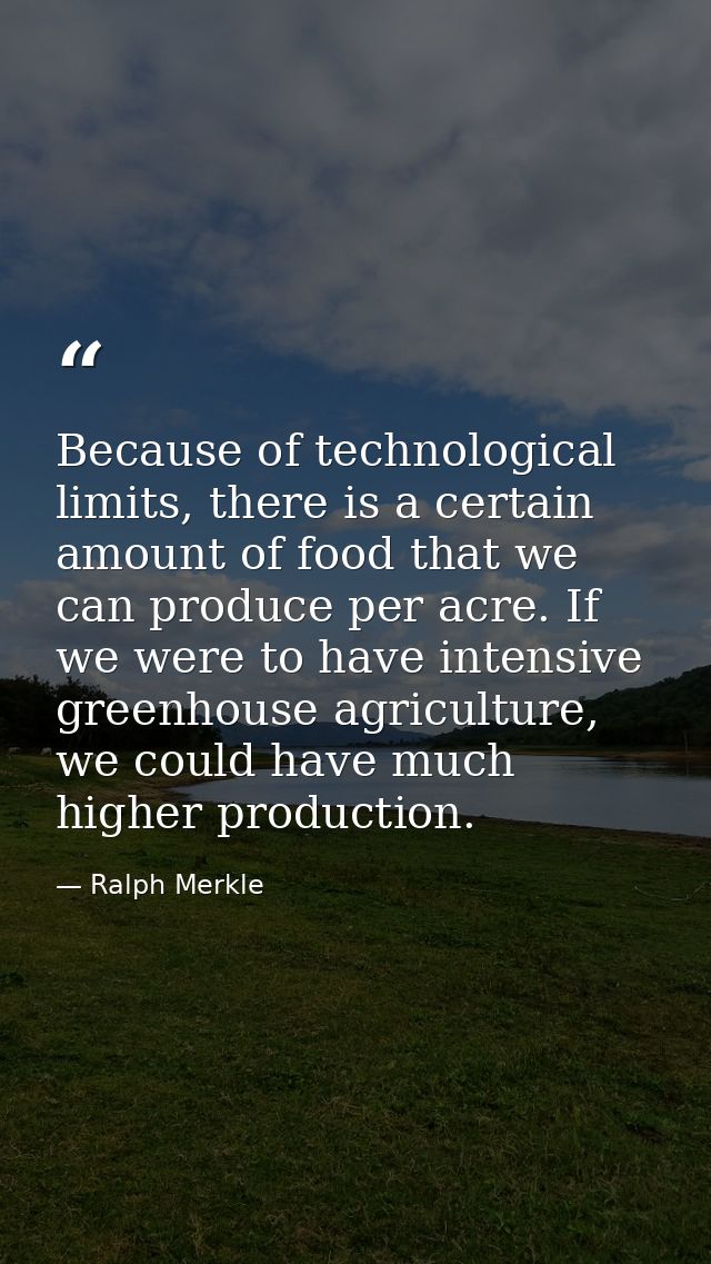 Because of technological limits, there is a certain amount of food that we can produce per acre. If we were to have inte — Ralph Merkle