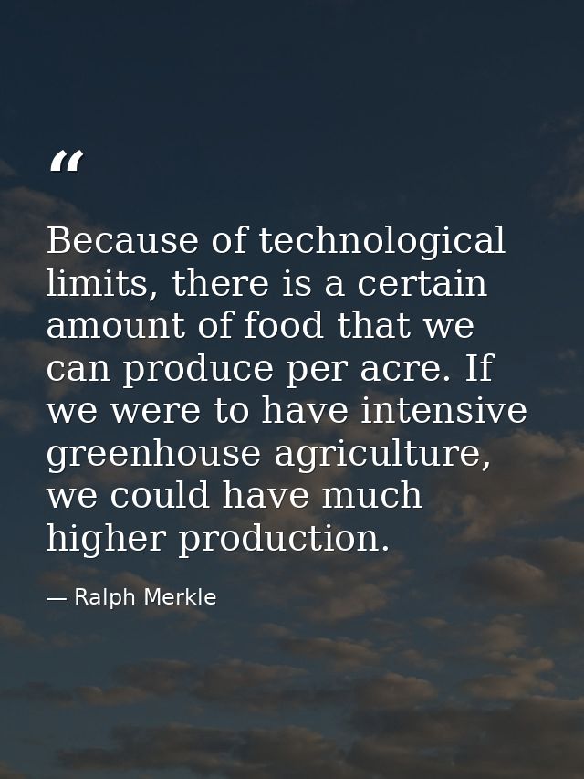 Because of technological limits, there is a certain amount of food that we can produce per acre. If we were to have inte — Ralph Merkle