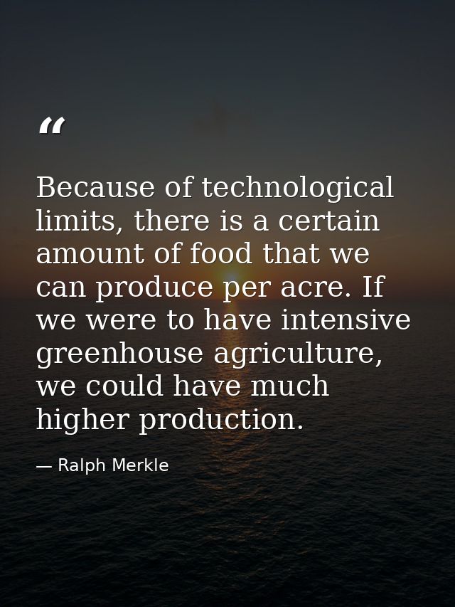 Because of technological limits, there is a certain amount of food that we can produce per acre. If we were to have inte — Ralph Merkle