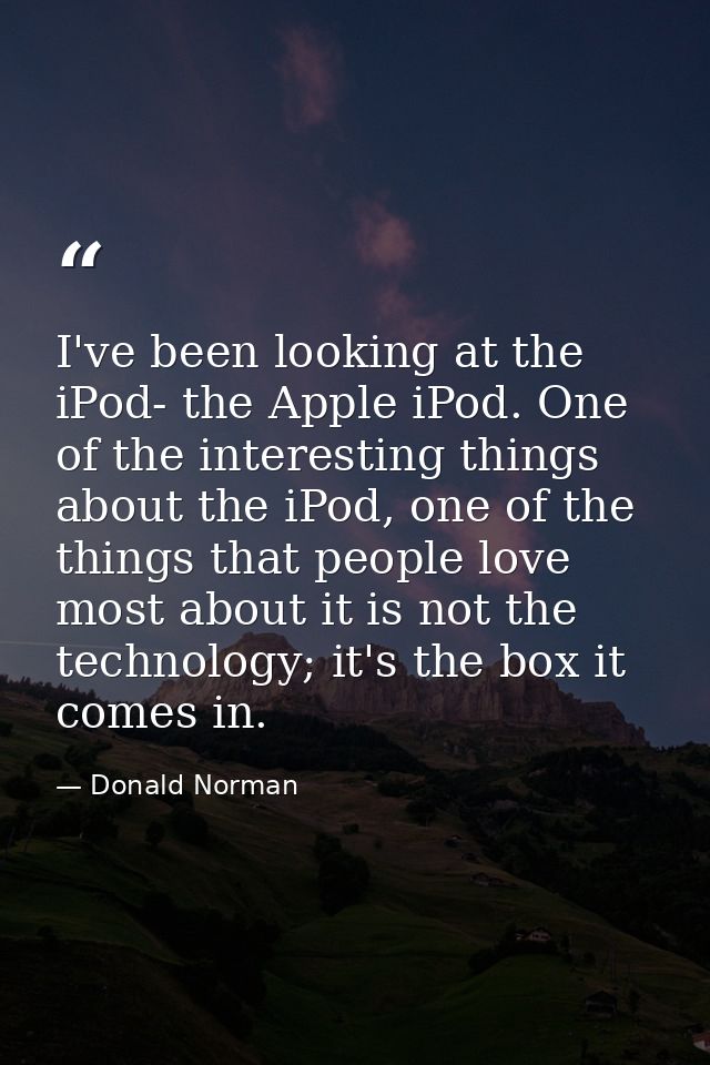 I've been looking at the iPod- the Apple iPod. One of the interesting things about the iPod, one of the things that peop — Donald Norman