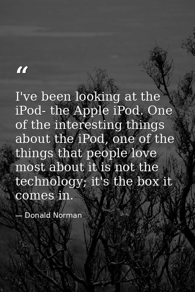 I've been looking at the iPod- the Apple iPod. One of the interesting things about the iPod, one of the things that peop — Donald Norman