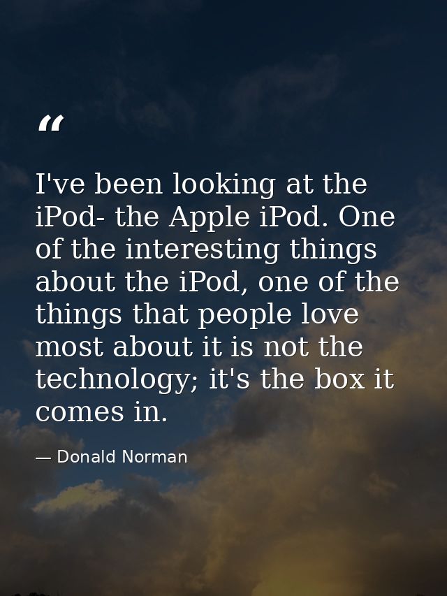 I've been looking at the iPod- the Apple iPod. One of the interesting things about the iPod, one of the things that peop — Donald Norman