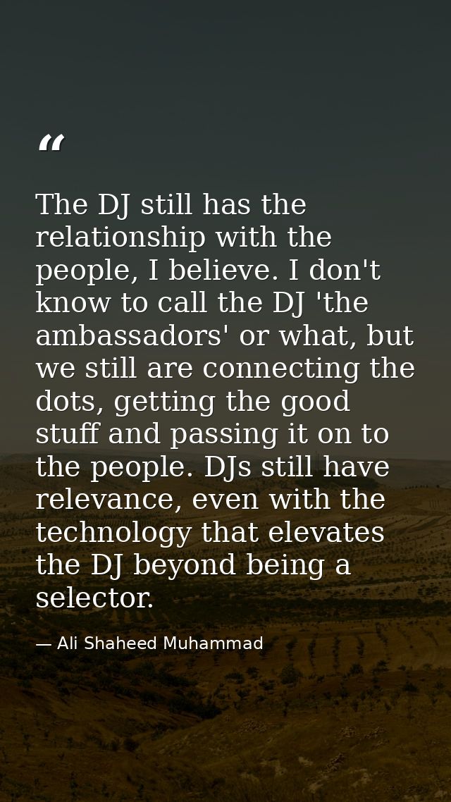 The DJ still has the relationship with the people, I believe. I don't know to call the DJ 'the ambassadors' or what, but — Ali Shaheed Muhammad