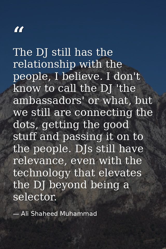 The DJ still has the relationship with the people, I believe. I don't know to call the DJ 'the ambassadors' or what, but — Ali Shaheed Muhammad