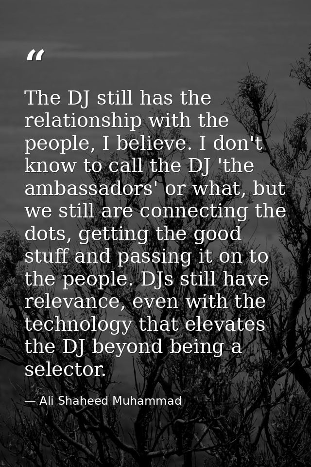 The DJ still has the relationship with the people, I believe. I don't know to call the DJ 'the ambassadors' or what, but — Ali Shaheed Muhammad