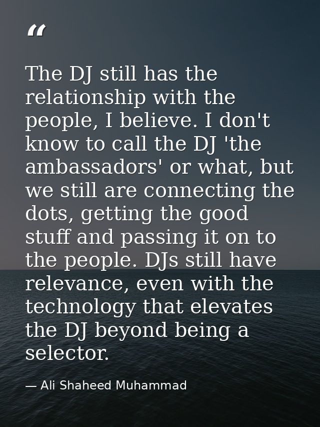 The DJ still has the relationship with the people, I believe. I don't know to call the DJ 'the ambassadors' or what, but — Ali Shaheed Muhammad
