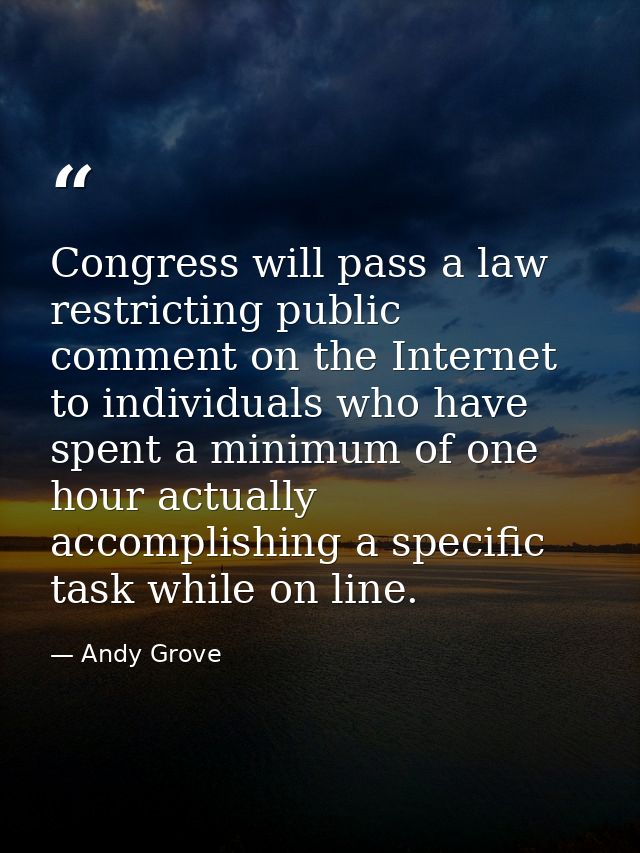 Congress will pass a law restricting public comment on the Internet to individuals who have spent a minimum of one hour  — Andy Grove