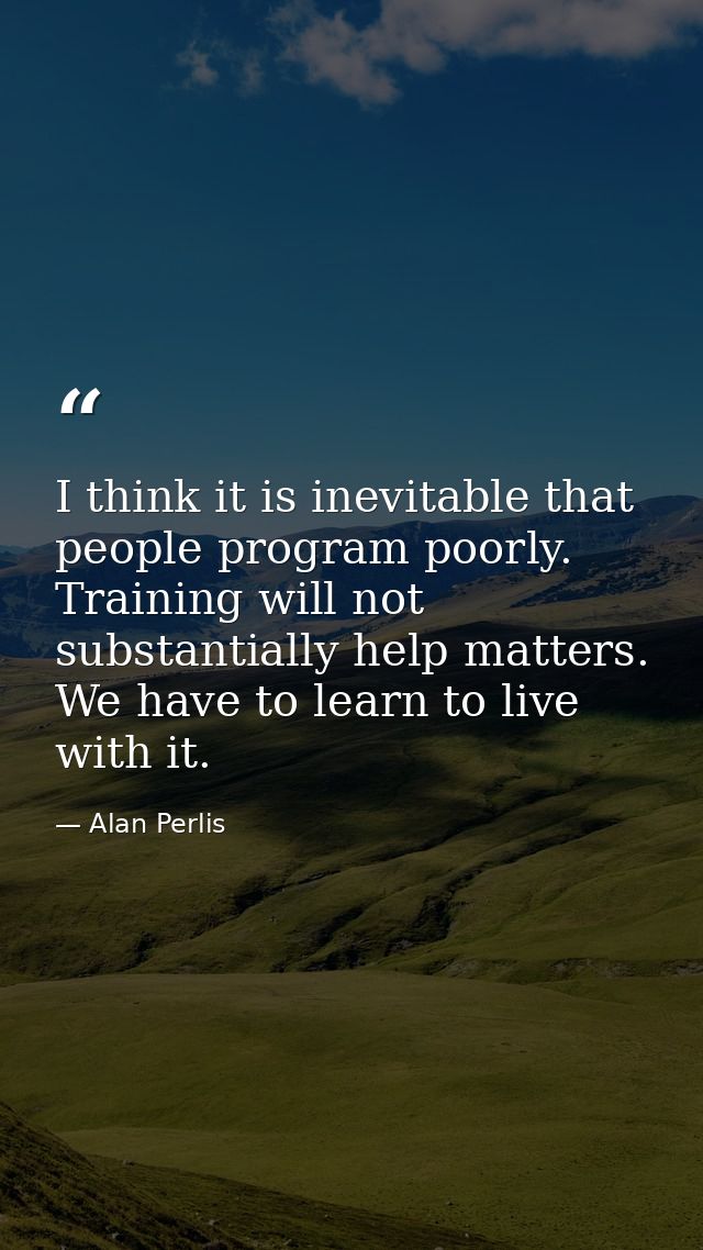 I think it is inevitable that people program poorly. Training will not substantially help matters. We have to learn to l — Alan Perlis