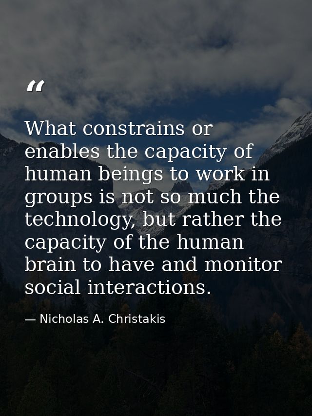 What constrains or enables the capacity of human beings to work in groups is not so much the technology, but rather the  — Nicholas A. Christakis