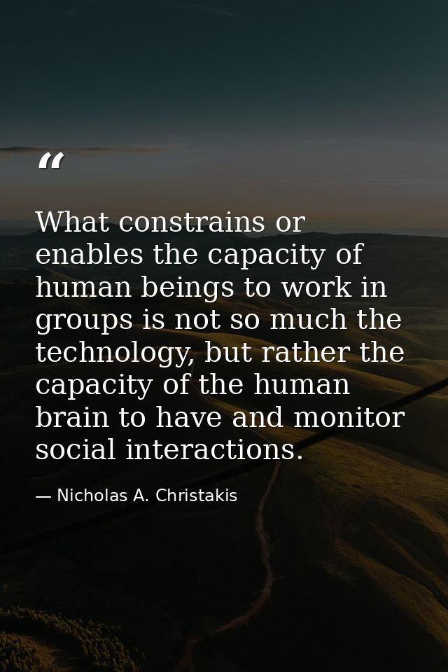 What constrains or enables the capacity of human beings to work in groups is not so much the technology, but rather the  — Nicholas A. Christakis