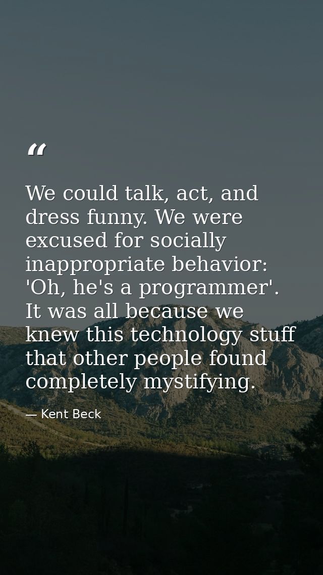 We could talk, act, and dress funny. We were excused for socially inappropriate behavior: 'Oh, he's a programmer'. It wa — Kent Beck