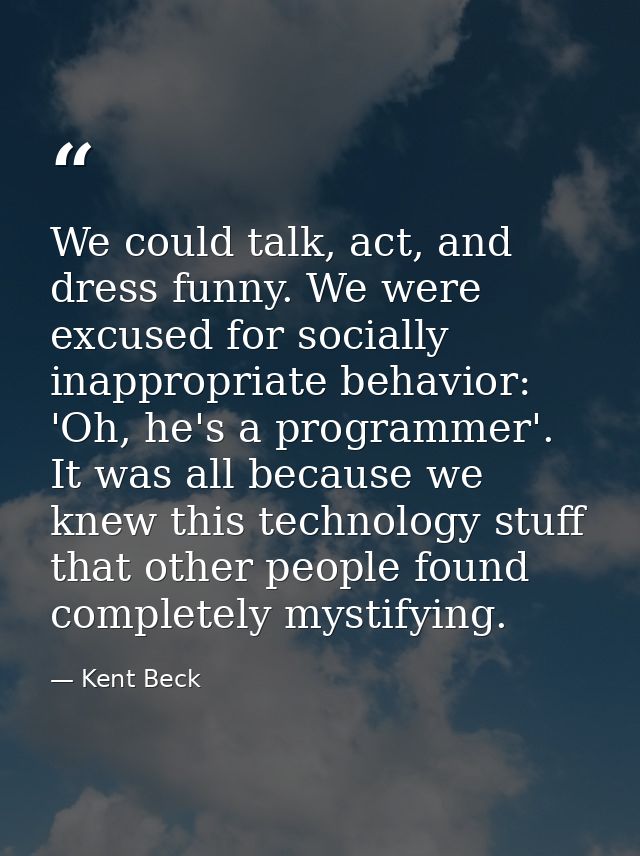 We could talk, act, and dress funny. We were excused for socially inappropriate behavior: 'Oh, he's a programmer'. It wa — Kent Beck