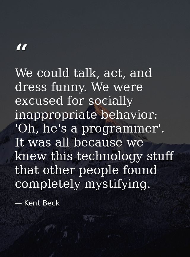 We could talk, act, and dress funny. We were excused for socially inappropriate behavior: 'Oh, he's a programmer'. It wa — Kent Beck