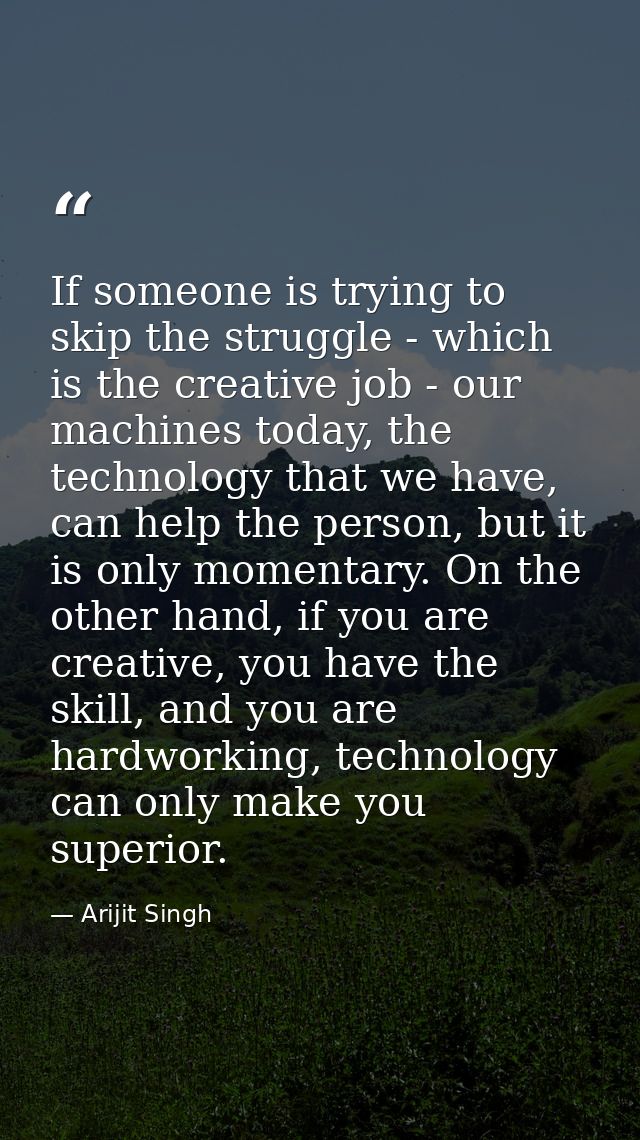 If someone is trying to skip the struggle - which is the creative job - our machines today, the technology that we have, — Arijit Singh