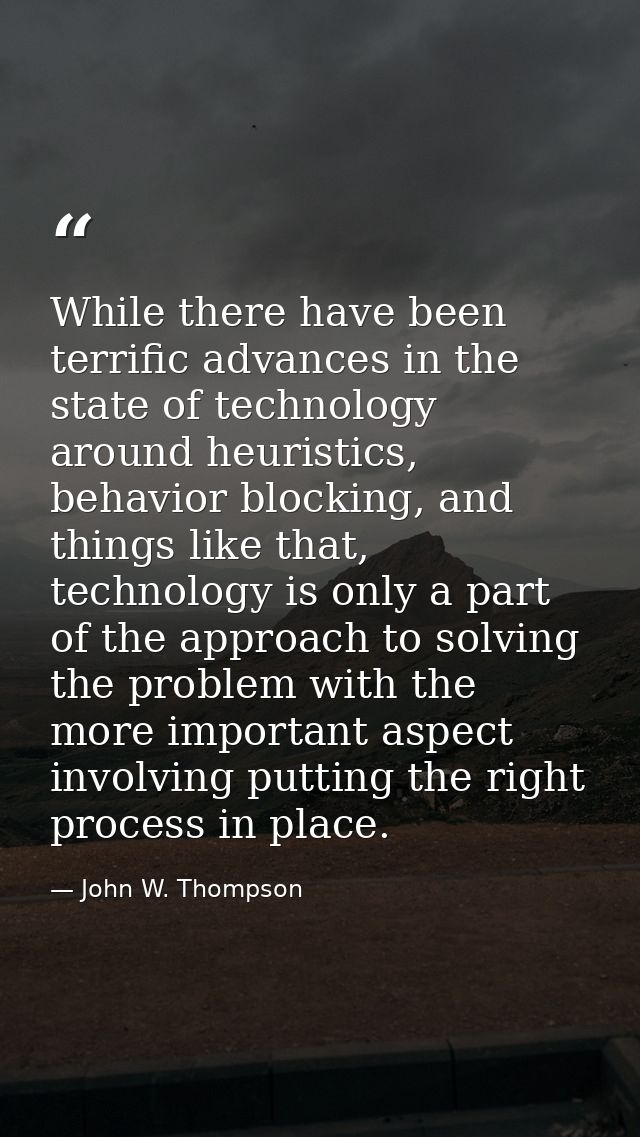 While there have been terrific advances in the state of technology around heuristics, behavior blocking, and things like — John W. Thompson