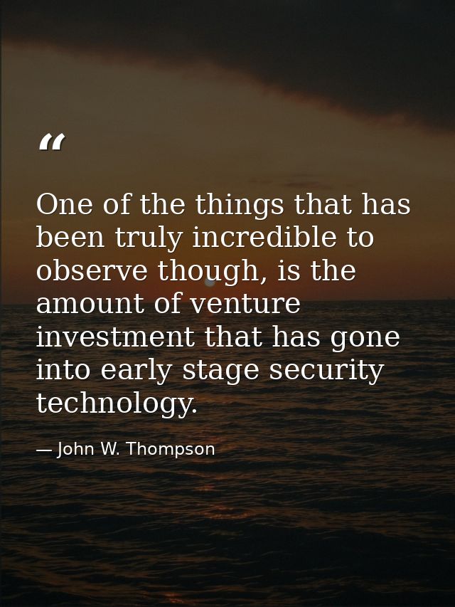 One of the things that has been truly incredible to observe though, is the amount of venture investment that has gone in — John W. Thompson