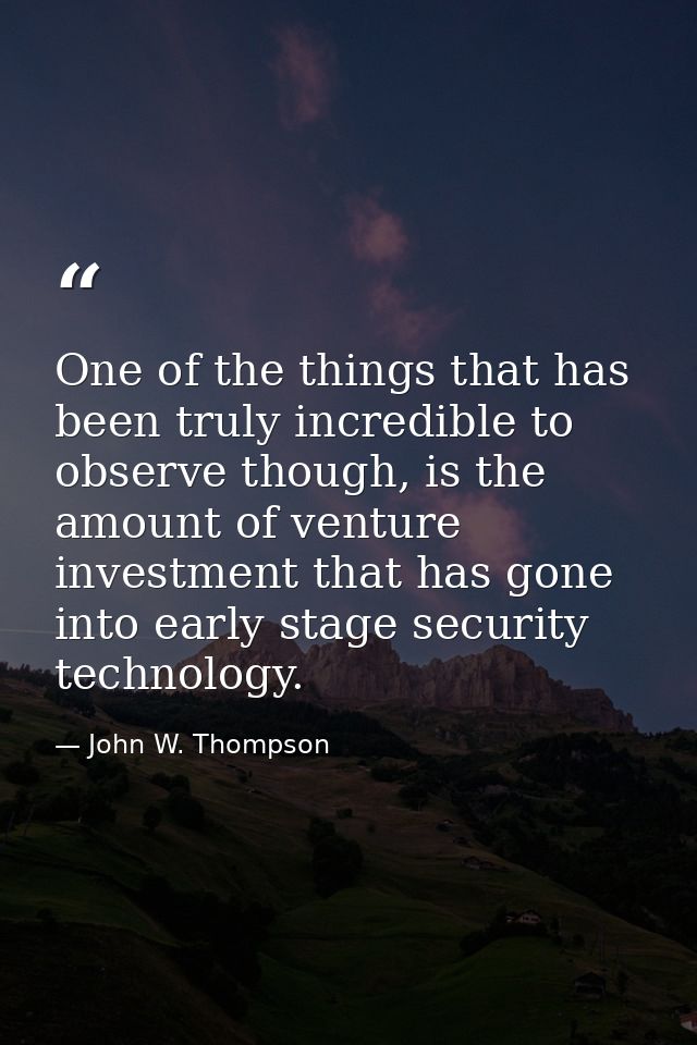 One of the things that has been truly incredible to observe though, is the amount of venture investment that has gone in — John W. Thompson