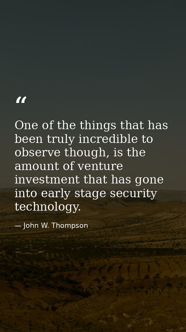 One of the things that has been truly incredible to observe though, is the amount of venture investment that has gone in — John W. Thompson