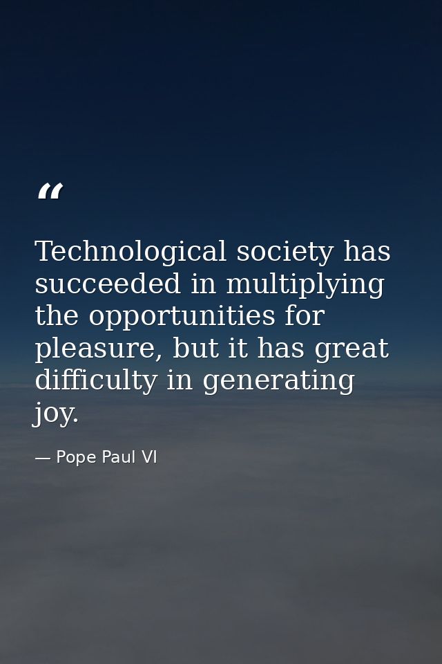 Technological society has succeeded in multiplying the opportunities for pleasure, but it has great difficulty in genera — Pope Paul VI