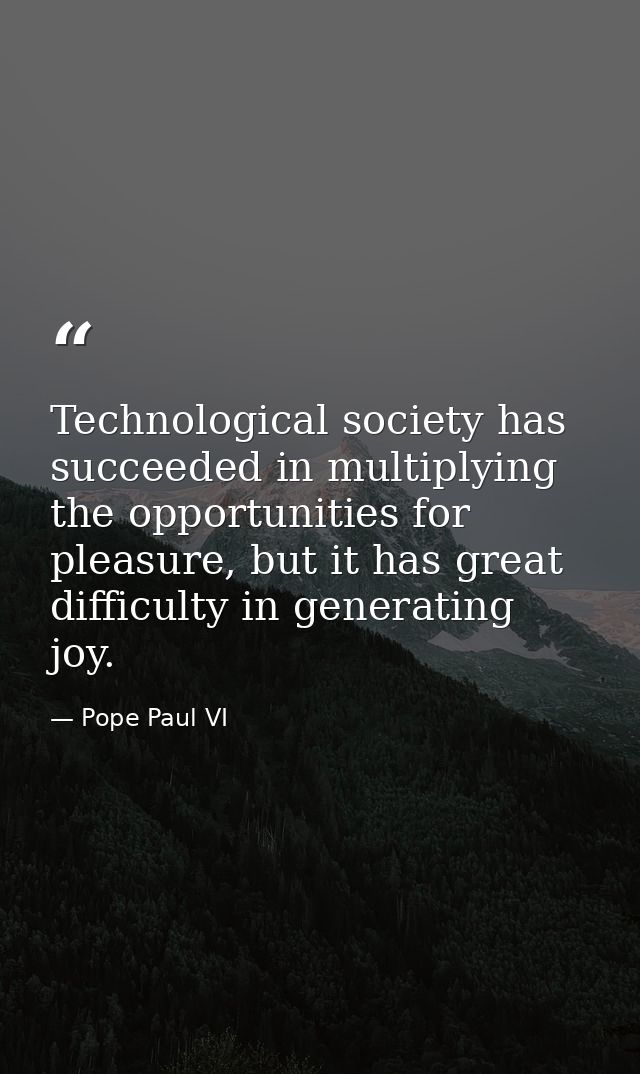 Technological society has succeeded in multiplying the opportunities for pleasure, but it has great difficulty in genera — Pope Paul VI