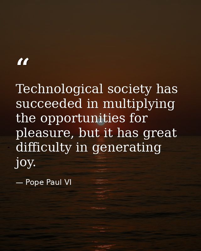 Technological society has succeeded in multiplying the opportunities for pleasure, but it has great difficulty in genera — Pope Paul VI