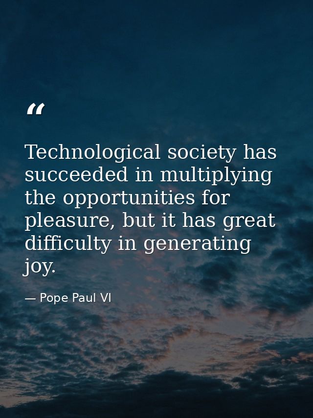 Technological society has succeeded in multiplying the opportunities for pleasure, but it has great difficulty in genera — Pope Paul VI