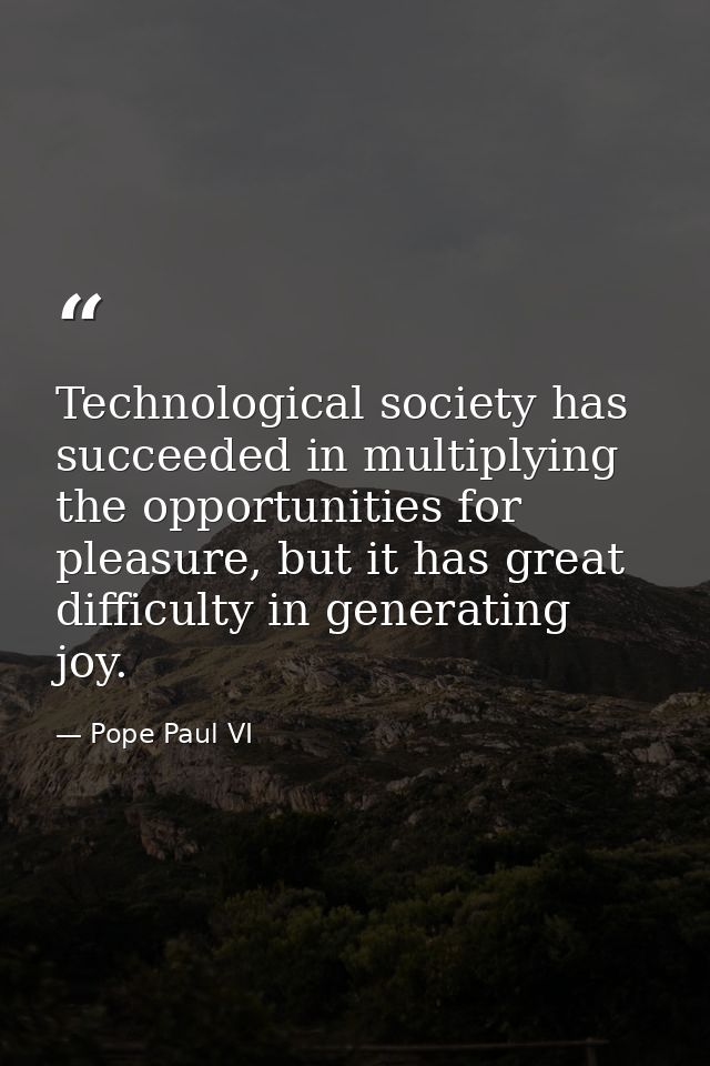 Technological society has succeeded in multiplying the opportunities for pleasure, but it has great difficulty in genera — Pope Paul VI