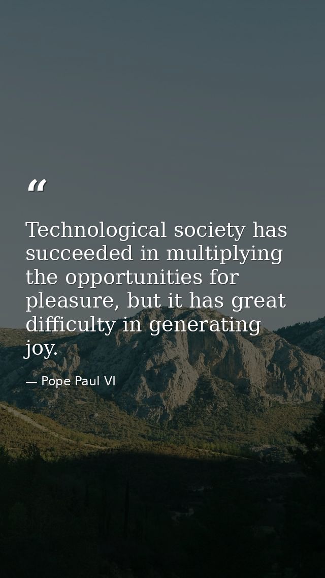 Technological society has succeeded in multiplying the opportunities for pleasure, but it has great difficulty in genera — Pope Paul VI