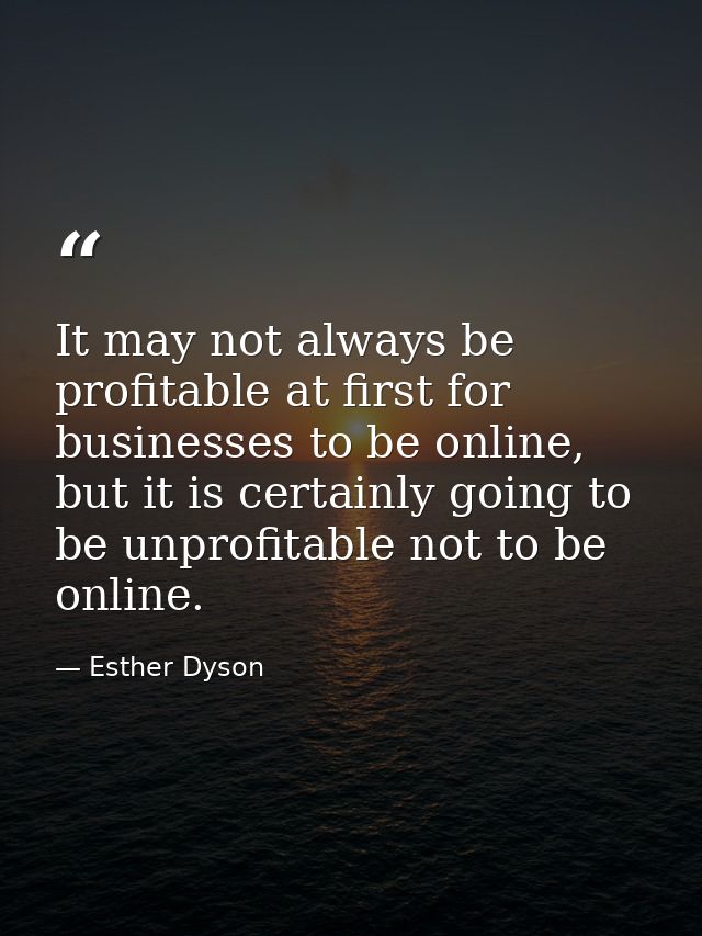 It may not always be profitable at first for businesses to be online, but it is certainly going to be unprofitable not t — Esther Dyson