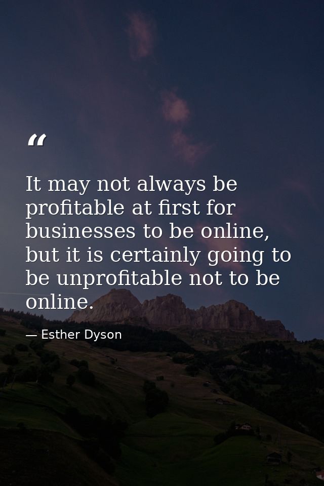 It may not always be profitable at first for businesses to be online, but it is certainly going to be unprofitable not t — Esther Dyson