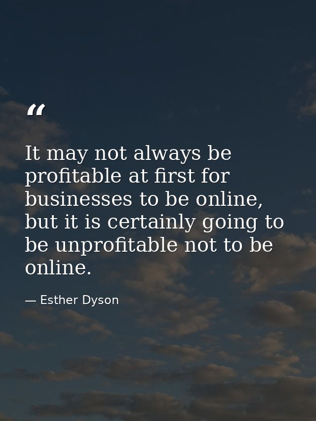 It may not always be profitable at first for businesses to be online, but it is certainly going to be unprofitable not t — Esther Dyson