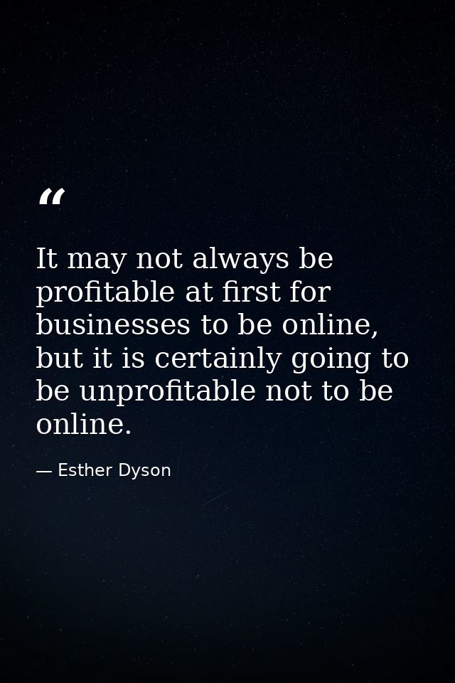 It may not always be profitable at first for businesses to be online, but it is certainly going to be unprofitable not t — Esther Dyson