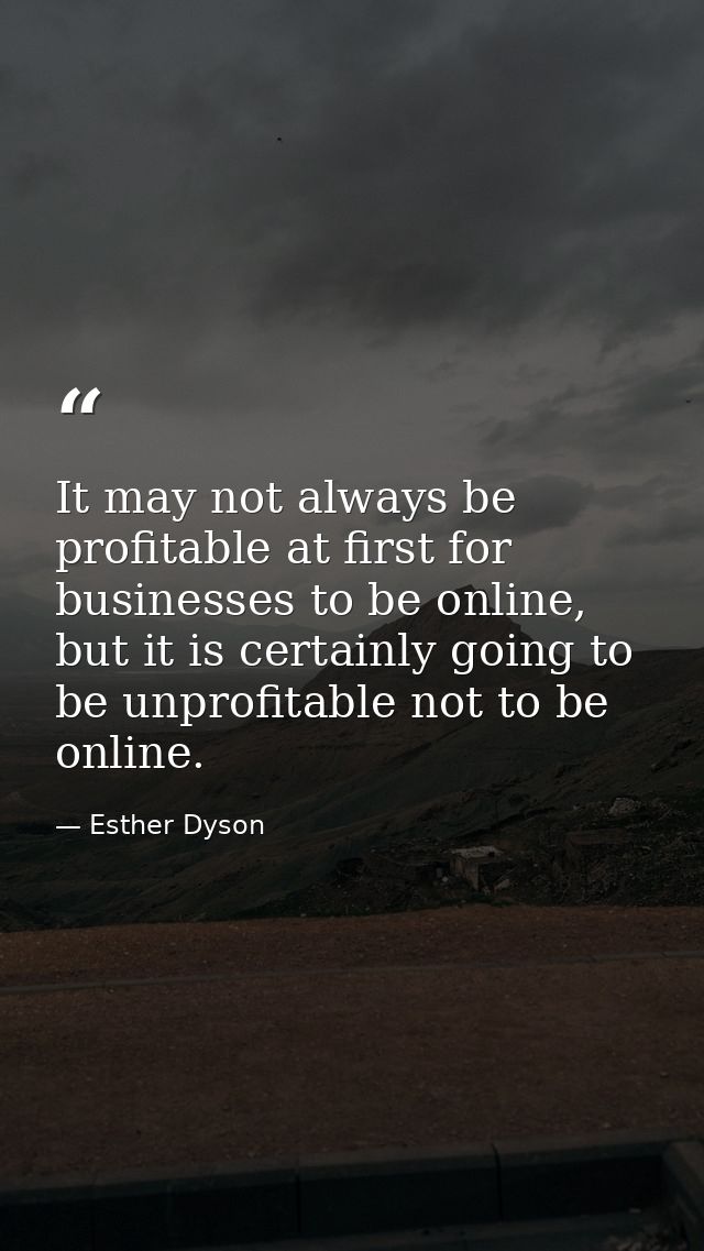 It may not always be profitable at first for businesses to be online, but it is certainly going to be unprofitable not t — Esther Dyson