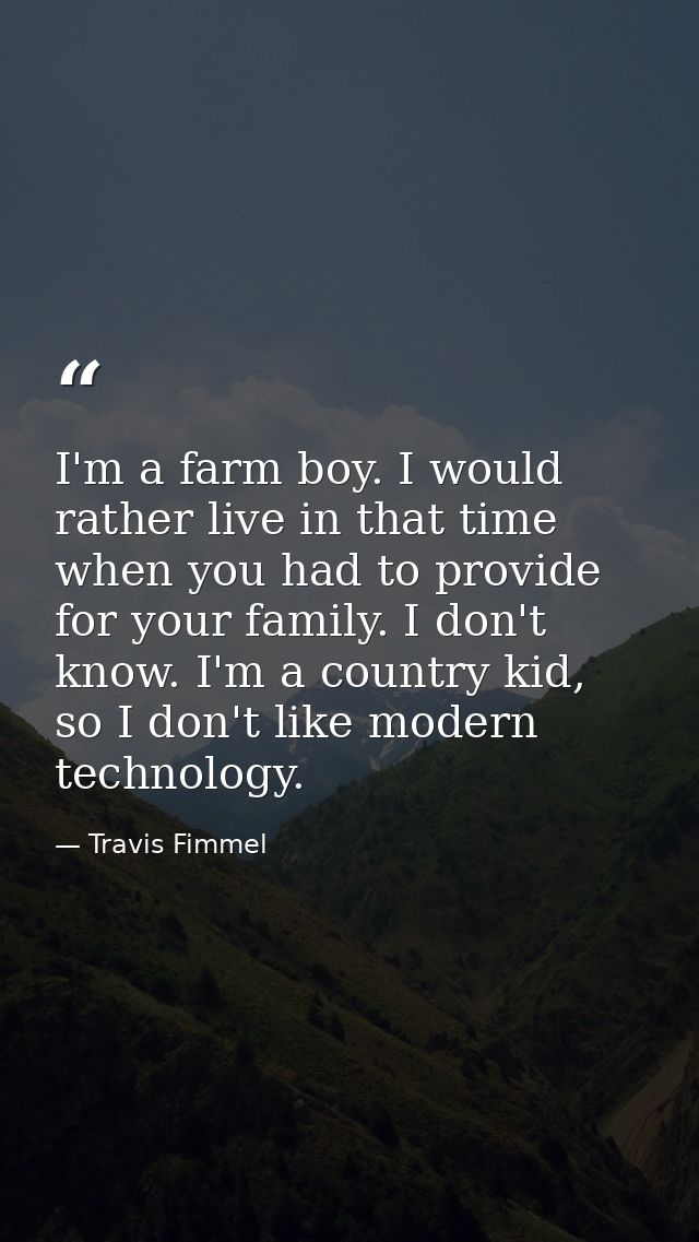 I'm a farm boy. I would rather live in that time when you had to provide for your family. I don't know. I'm a country ki — Travis Fimmel