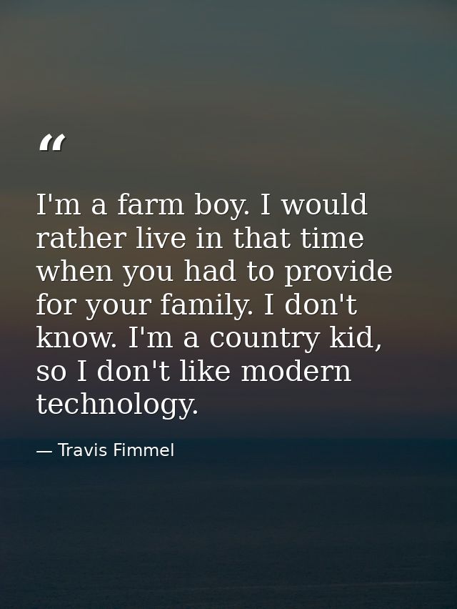 I'm a farm boy. I would rather live in that time when you had to provide for your family. I don't know. I'm a country ki — Travis Fimmel