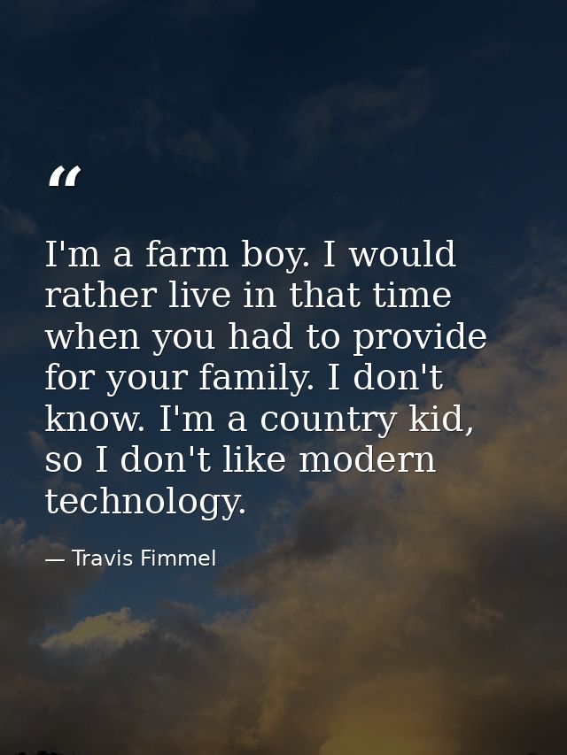 I'm a farm boy. I would rather live in that time when you had to provide for your family. I don't know. I'm a country ki — Travis Fimmel