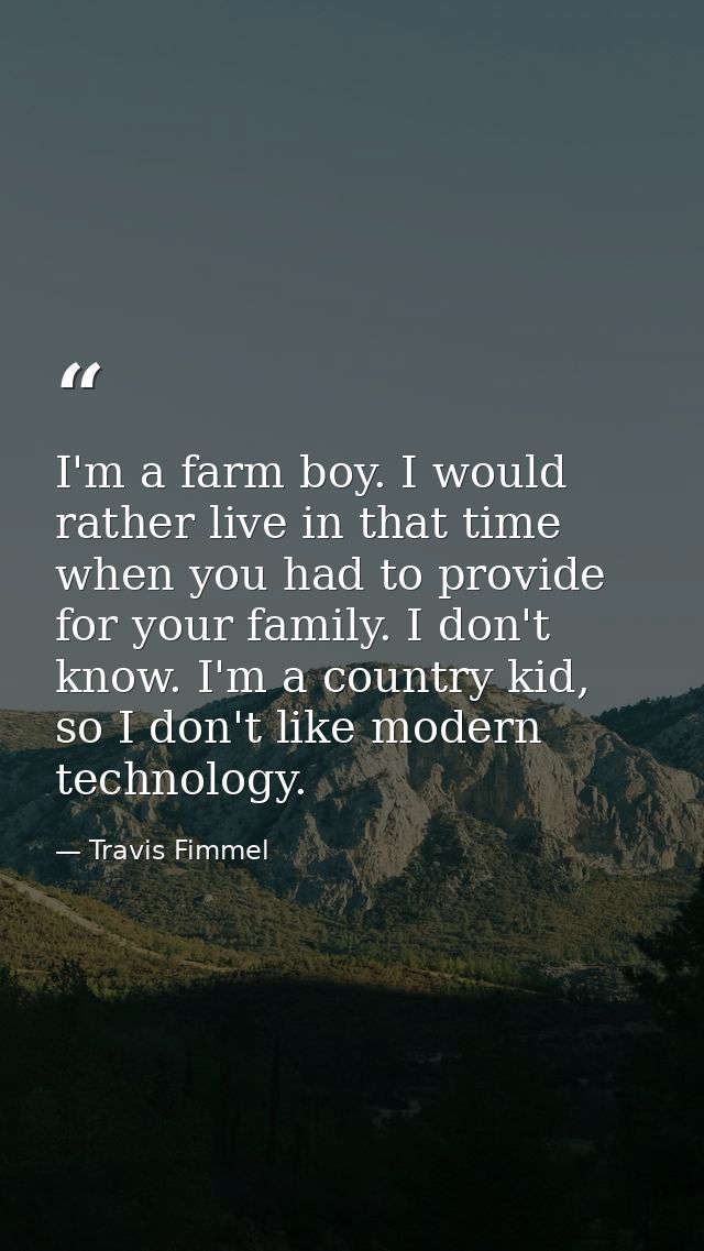 I'm a farm boy. I would rather live in that time when you had to provide for your family. I don't know. I'm a country ki — Travis Fimmel
